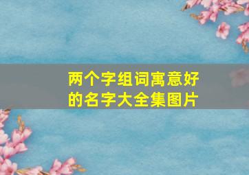 两个字组词寓意好的名字大全集图片