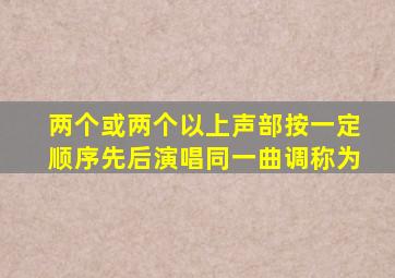 两个或两个以上声部按一定顺序先后演唱同一曲调称为