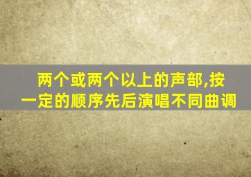 两个或两个以上的声部,按一定的顺序先后演唱不同曲调