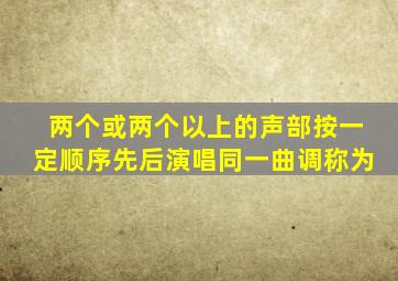 两个或两个以上的声部按一定顺序先后演唱同一曲调称为