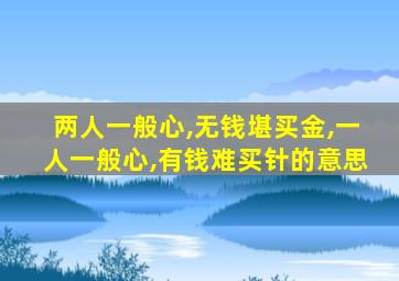 两人一般心,无钱堪买金,一人一般心,有钱难买针的意思