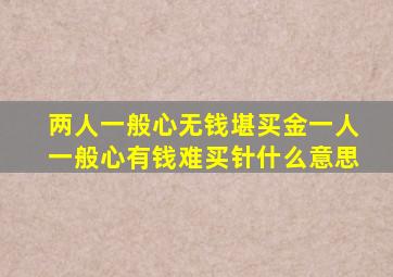 两人一般心无钱堪买金一人一般心有钱难买针什么意思