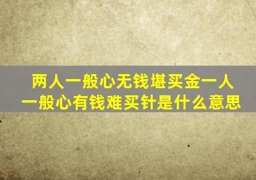 两人一般心无钱堪买金一人一般心有钱难买针是什么意思