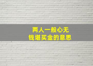 两人一般心无钱堪买金的意思