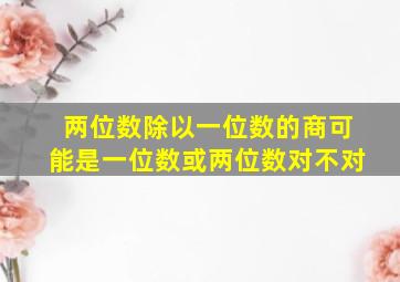 两位数除以一位数的商可能是一位数或两位数对不对