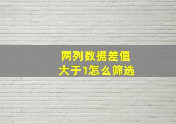 两列数据差值大于1怎么筛选