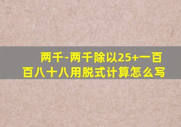 两千-两千除以25+一百百八十八用脱式计算怎么写