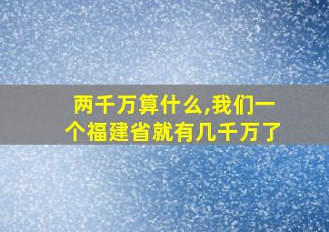 两千万算什么,我们一个福建省就有几千万了