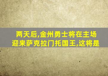 两天后,金州勇士将在主场迎来萨克拉门托国王,这将是