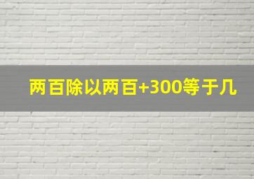 两百除以两百+300等于几