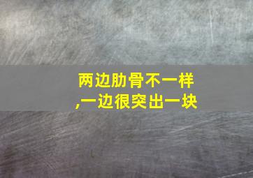 两边肋骨不一样,一边很突出一块