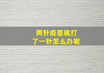 两针疫苗就打了一针怎么办呢