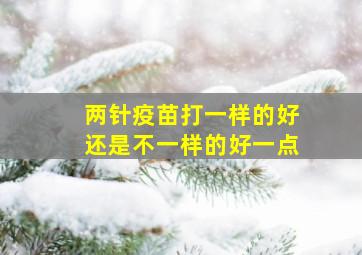 两针疫苗打一样的好还是不一样的好一点