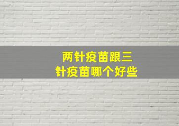 两针疫苗跟三针疫苗哪个好些