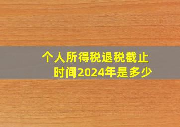 个人所得税退税截止时间2024年是多少