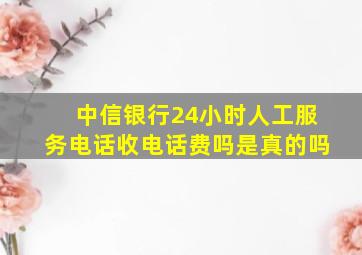 中信银行24小时人工服务电话收电话费吗是真的吗