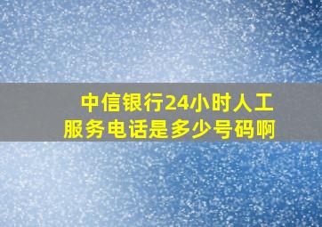 中信银行24小时人工服务电话是多少号码啊