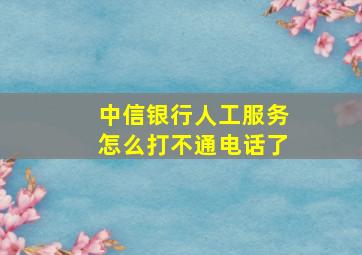 中信银行人工服务怎么打不通电话了