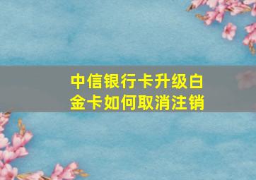 中信银行卡升级白金卡如何取消注销