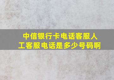 中信银行卡电话客服人工客服电话是多少号码啊