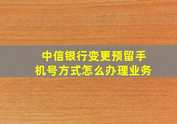 中信银行变更预留手机号方式怎么办理业务