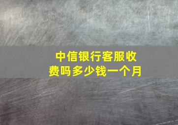 中信银行客服收费吗多少钱一个月