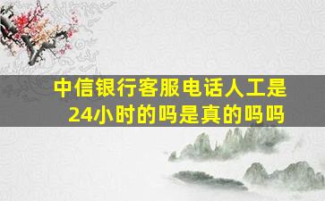 中信银行客服电话人工是24小时的吗是真的吗吗