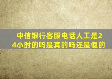 中信银行客服电话人工是24小时的吗是真的吗还是假的