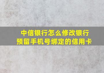 中信银行怎么修改银行预留手机号绑定的信用卡