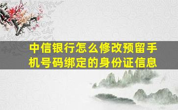 中信银行怎么修改预留手机号码绑定的身份证信息