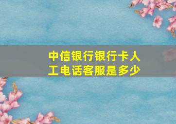 中信银行银行卡人工电话客服是多少