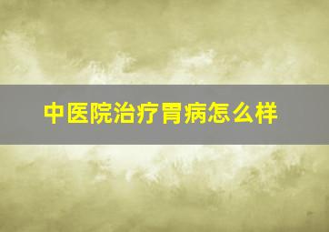 中医院治疗胃病怎么样