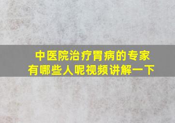 中医院治疗胃病的专家有哪些人呢视频讲解一下