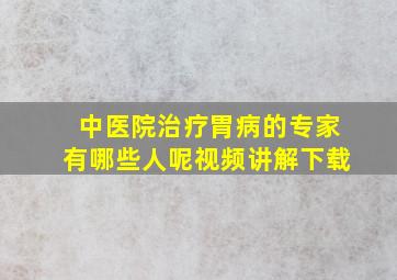 中医院治疗胃病的专家有哪些人呢视频讲解下载