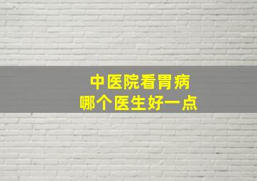 中医院看胃病哪个医生好一点