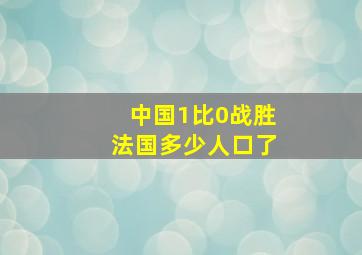 中国1比0战胜法国多少人口了