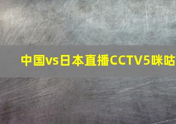 中国vs日本直播CCTV5咪咕