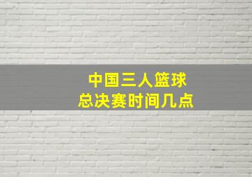 中国三人篮球总决赛时间几点