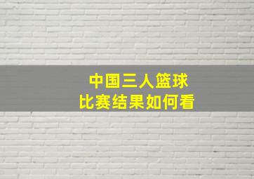 中国三人篮球比赛结果如何看