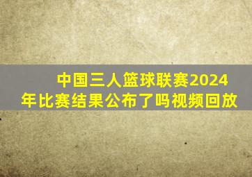 中国三人篮球联赛2024年比赛结果公布了吗视频回放