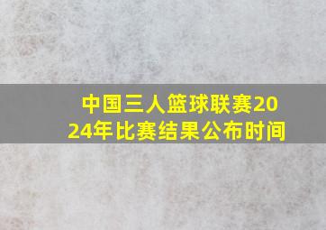 中国三人篮球联赛2024年比赛结果公布时间