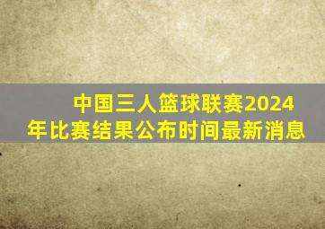 中国三人篮球联赛2024年比赛结果公布时间最新消息