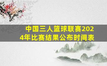 中国三人篮球联赛2024年比赛结果公布时间表