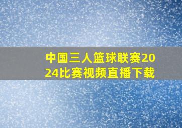 中国三人篮球联赛2024比赛视频直播下载