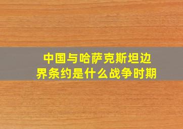 中国与哈萨克斯坦边界条约是什么战争时期