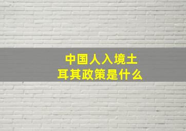 中国人入境土耳其政策是什么