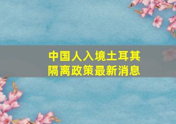 中国人入境土耳其隔离政策最新消息