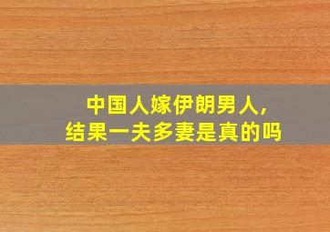 中国人嫁伊朗男人,结果一夫多妻是真的吗