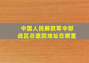 中国人民解放军中部战区总医院地址在哪里