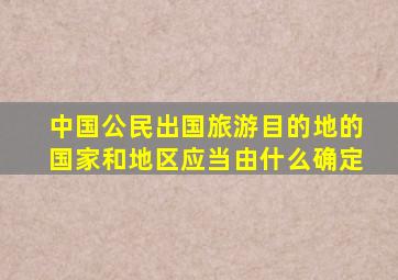 中国公民出国旅游目的地的国家和地区应当由什么确定